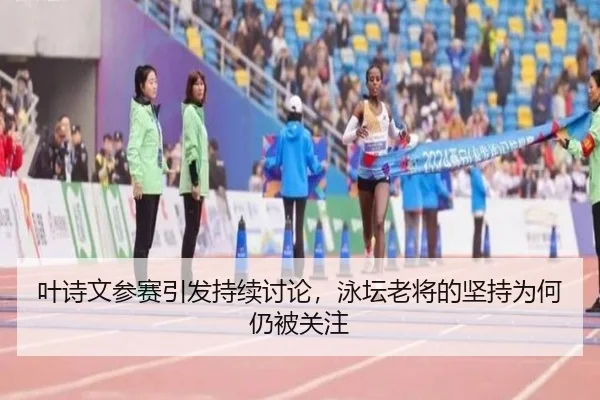 叶诗文参赛引发持续讨论，泳坛老将的坚持为何仍被关注